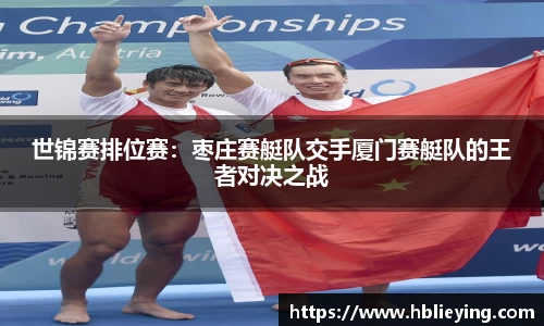 世锦赛排位赛：枣庄赛艇队交手厦门赛艇队的王者对决之战