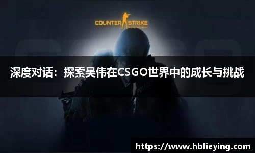 深度对话：探索吴伟在CSGO世界中的成长与挑战