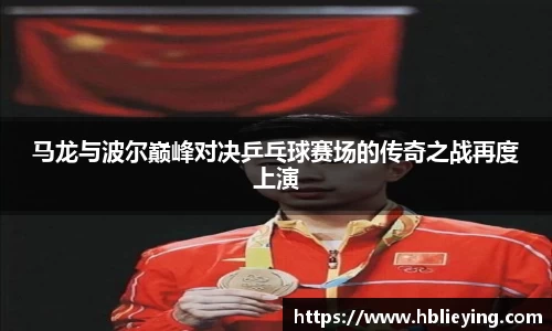 马龙与波尔巅峰对决乒乓球赛场的传奇之战再度上演