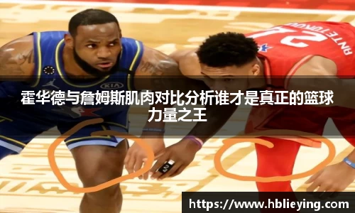 霍华德与詹姆斯肌肉对比分析谁才是真正的篮球力量之王