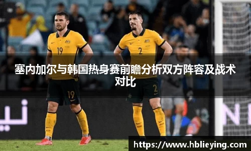 塞内加尔与韩国热身赛前瞻分析双方阵容及战术对比
